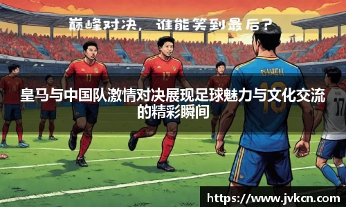 必一皇马与中国队激情对决展现足球魅力与文化交流的精彩瞬间
